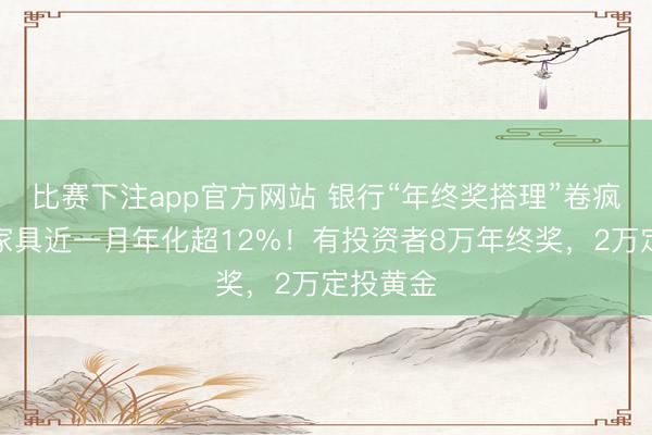 比赛下注app官方网站 银行“年终奖搭理”卷疯了，有家具近一月年化超12%！有投资者8万年终奖，2万定投黄金