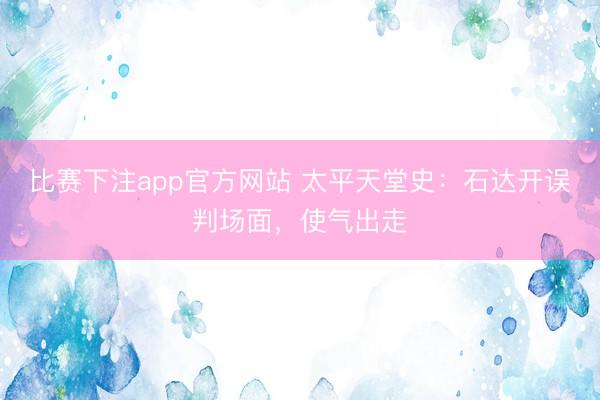 比赛下注app官方网站 太平天堂史：石达开误判场面，使气出走
