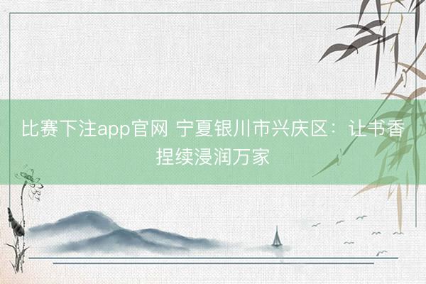 比赛下注app官网 宁夏银川市兴庆区：让书香捏续浸润万家