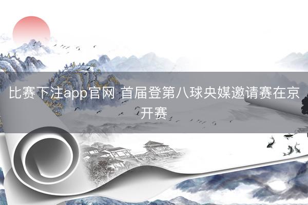 比赛下注app官网 首届登第八球央媒邀请赛在京开赛