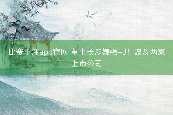 比赛下注app官网 董事长涉嫌强-J！波及两家上市公司