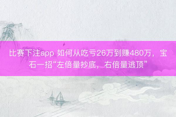 比赛下注app 如何从吃亏26万到赚480万，宝石一招“左倍量抄底，右倍量逃顶”