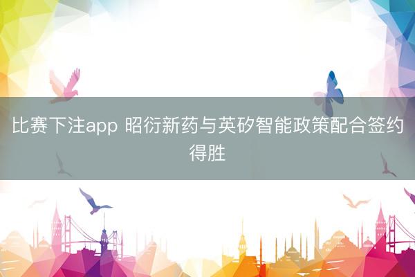 比赛下注app 昭衍新药与英矽智能政策配合签约得胜