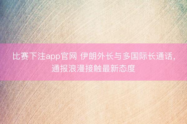 比赛下注app官网 伊朗外长与多国际长通话，通报浪漫接触最新态度