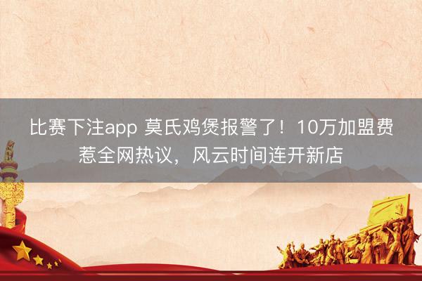 比赛下注app 莫氏鸡煲报警了！10万加盟费惹全网热议，风云时间连开新店