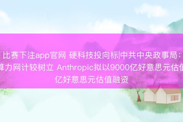 比赛下注app官网 硬科技投向标|中共中央政事局：加强算力网计较树立 Anthropic拟以9000亿好意思元估值融资
