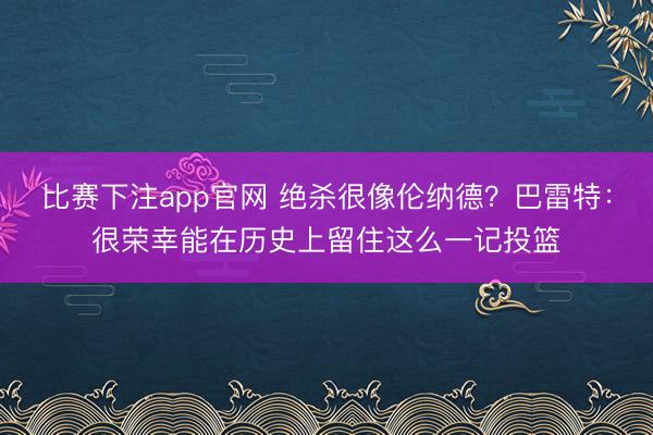 比赛下注app官网 绝杀很像伦纳德？巴雷特：很荣幸能在历史上留住这么一记投篮