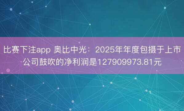 比赛下注app 奥比中光：2025年年度包摄于上市公司鼓吹的净利润是127909973.81元