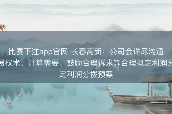 比赛下注app官网 长春高新：公司会详尽沟通将来发展权术、计算需要、鼓励合理诉求等合理拟定利润分拨预案