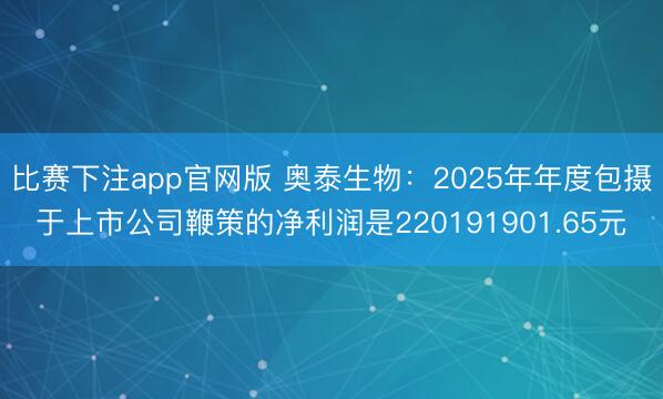 比赛下注app官网版 奥泰生物：2025年年度包摄于上市公司鞭策的净利润是220191901.65元